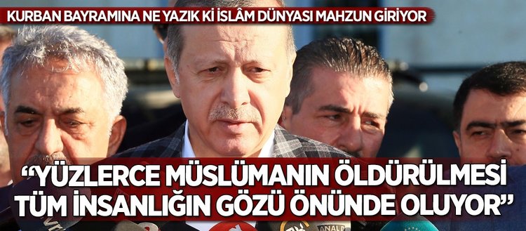 Erdoğan: “Yüzlerce Müslümanın öldürülmesi tüm insanlığın gözü önünde oluyor”