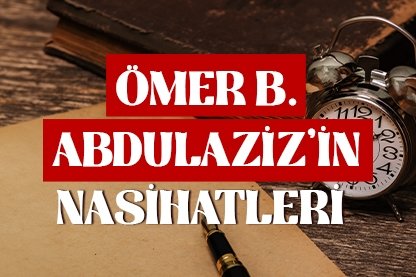 Ömer b. Abdulaziz’in nasihatleri