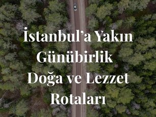 İstanbula Yakın Günübirlik Doğa ve Lezzet Rotaları