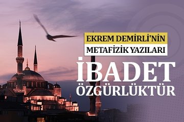 Ekrem Demirli’nin metafizik yazıları: İbadet Özgürlüktür