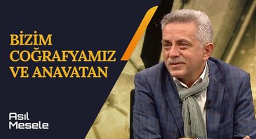 Bizim Coğrafyamız ve Anavatan | Asıl Mesele