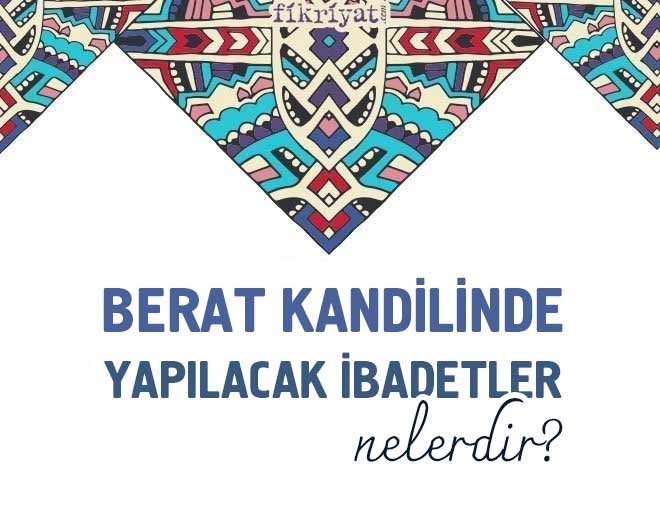 BERAT KANDİLİNDE YAPILACAK İBADETLER NELERDİR?