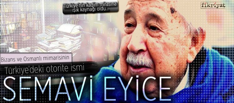 Bizans ve Osmanlı mimarisinin Türkiye’deki otorite ismi Prof. Dr. Semavi Eyice