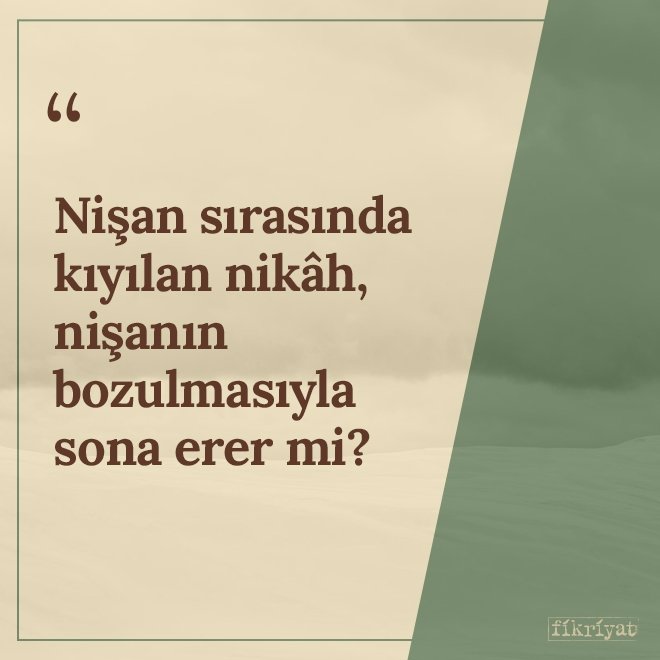 Nişan sırasında kıyılan nikâh, nişanın bozulmasıyla sona erer mi?