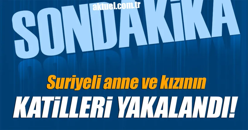 Suriyeli anne ve kızının katilleri yakalandı