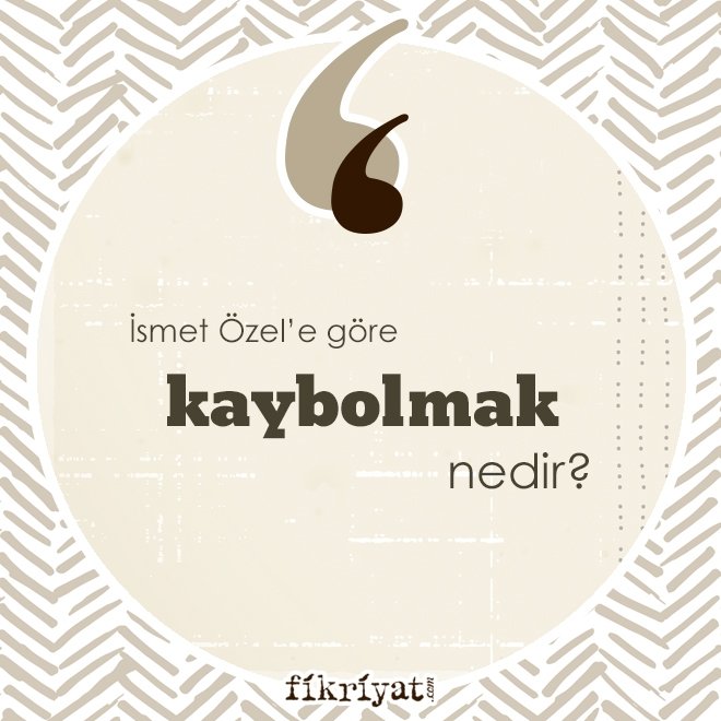 İSMET ÖZEL’E GÖRE ‘KAYBOLMAK’ NEDİR?