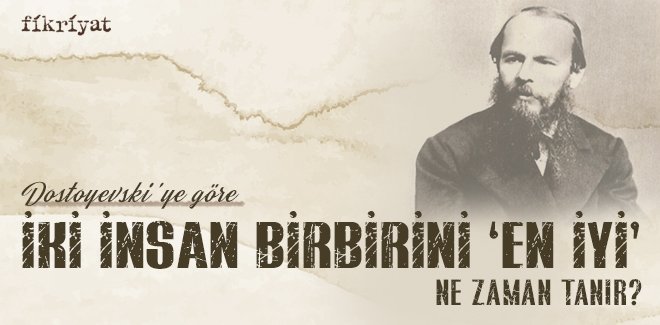 DOSTOYEVSKİ’YE GÖRE İKİ İNSAN BİRBİRİNİ ‘EN İYİ’ NE ZAMAN TANIR?