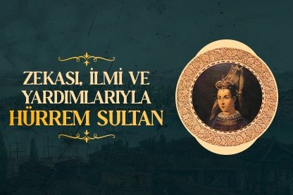 Zekası, ilmi ve yardımlarıyla Hürrem Sultan