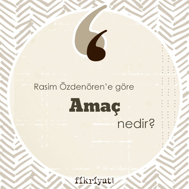 RASİM ÖZDENÖREN’E GÖRE ‘AMAÇ’ NEDİR?