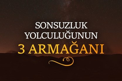 Sonsuzluk yolculuğunun 3 Armağanı