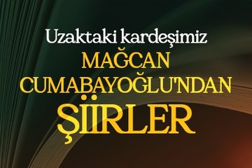 Uzaktaki kardeşimiz Mağcan Cumabayoğlu’ndan şiirler
