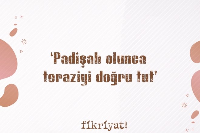 ‘PADİŞAH OLUNCA TERAZİYİ DOĞRU TUT’