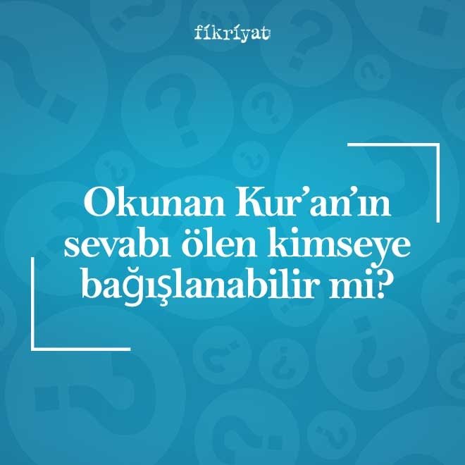 Yapılan hayrın veya okunan Kur’an’ın sevabı ölen kimseye bağışlanabilir mi?
