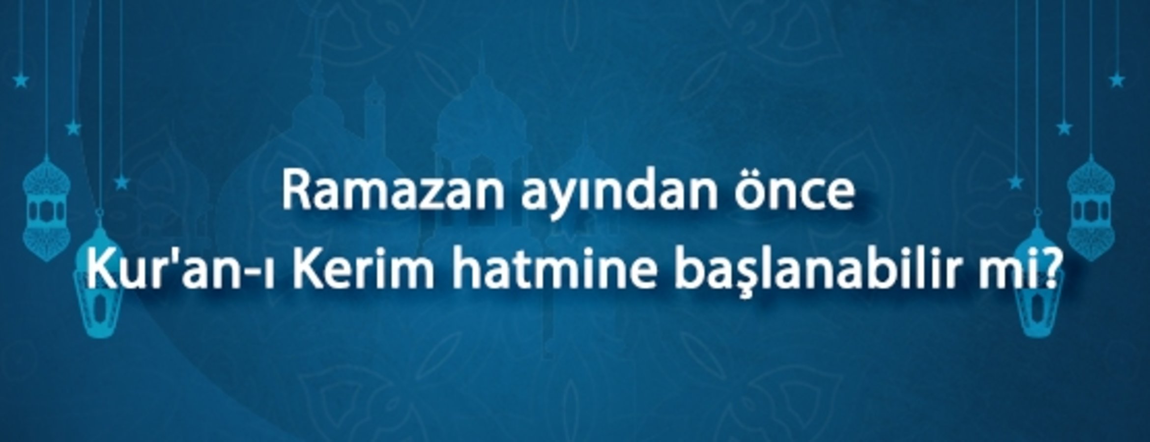Ramazan ayından önce Kur’an-ı Kerim hatmine başlanabilir mi?