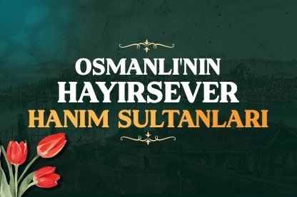 Osmanlı’nın hayırsever hanım sultanları
