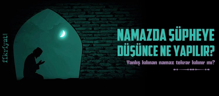 namazda supheye dusunce ne yapilir yanlis kilinan namaz tekrar kilinir mi fikriyat