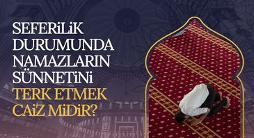 Seferilik durumunda namazların sünnetini terk etmek caiz midir?