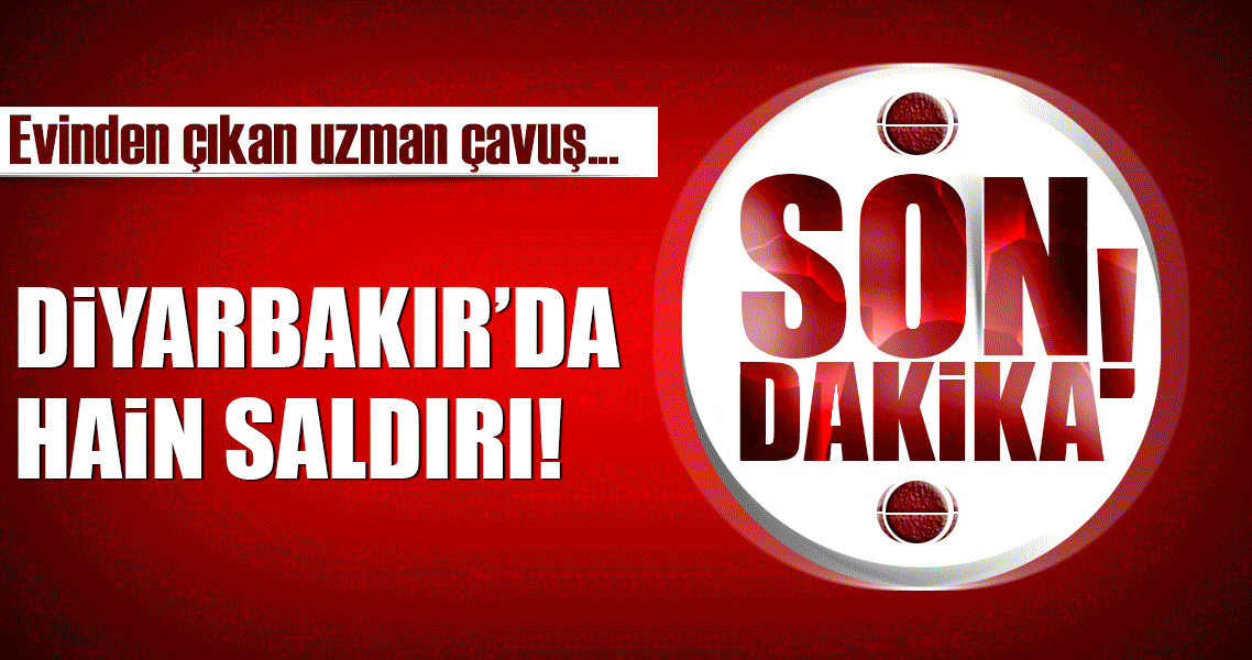 Son Dakika Haberi: Diyarbakır’da uzman çavuşa hain saldırı!