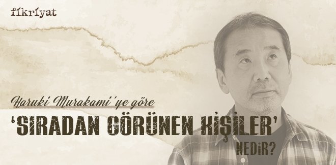 HARUKİ MURAKAMİ’YE GÖRE ‘SIRADAN GÖRÜNEN KİŞİLER’ NEDİR?