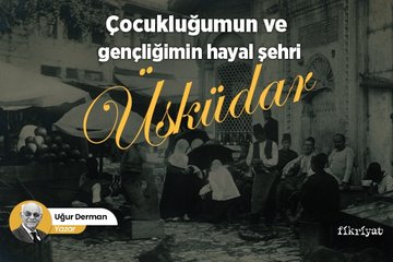 Çocukluğumun ve gençliğimin hayâl şehri: Üsküdar - 2