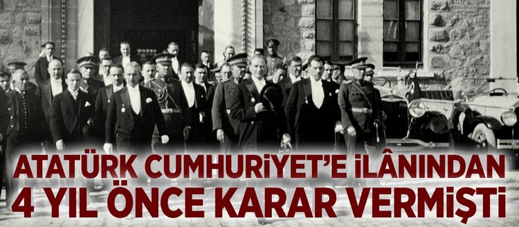 Atatürk Cumhuriyet’e ilanından 4 yıl önce karar vermişti