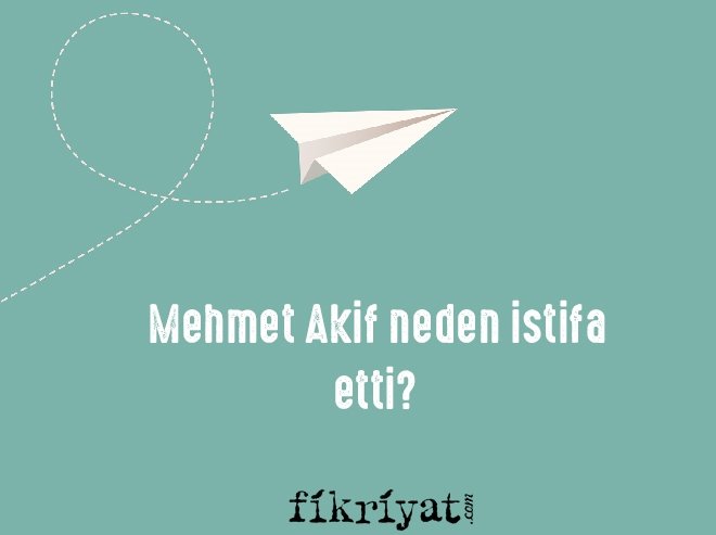 Mehmet Akif neden istifa etti?