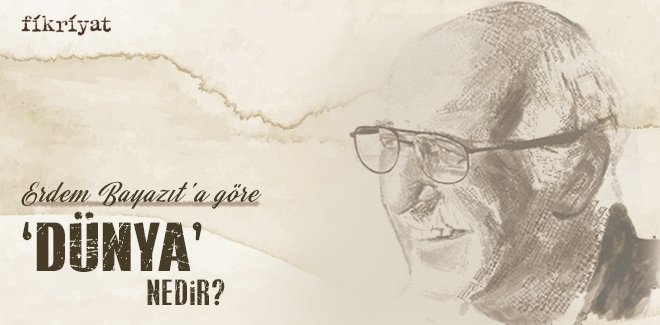 ERDEM BAYAZIT’A GÖRE ‘DÜNYA’ NEDİR?