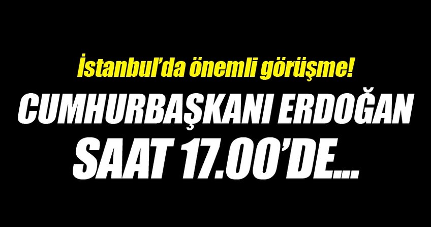 Cumhurbaşkanı Erdoğan 17.00’de...