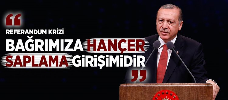 Erdoğan: Referandum krizi bağrımıza hançer saplama girişimidir