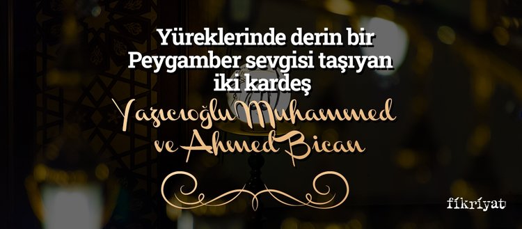 Yüreklerinde derin bir Peygamber sevgisi taşıyan iki kardeş: Yazıcıoğlu Muhammed ve Ahmed Bican
