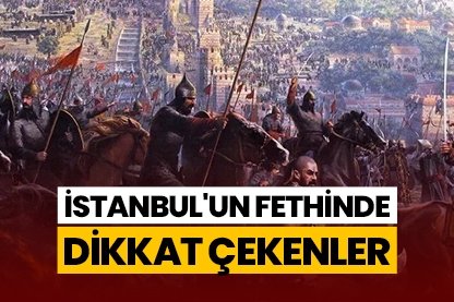 İstanbul’un fethinde dikkat çekenler