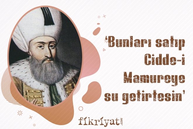 ‘BUNLARI SATIP CİDDE-İ MAMUREYE SU GETİRTESİN’