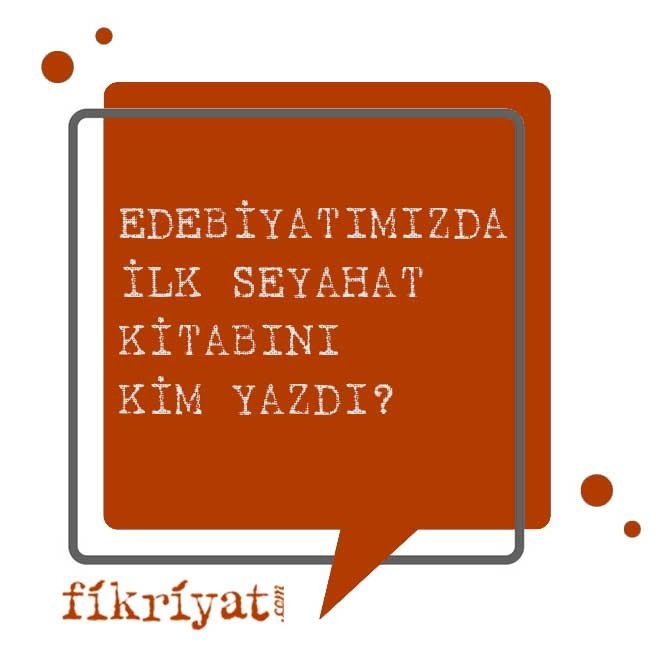 EDEBİYATIMIZDA İLK SEYAHAT KİTABINI KİM YAZDI?