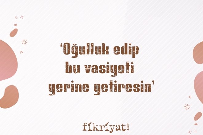 ‘OĞULLUK EDİP BU VASİYETİ YERİNE GETİRESİN’