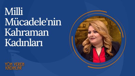 Milli Mücadele'nin Kahraman Kadınları I Yön Veren Kadınlar