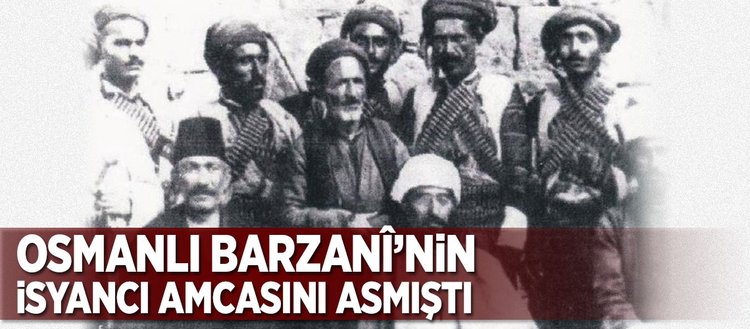 Osmanlı Barzanî’nin isyancı amcasını asmıştı