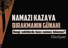Kaza namazına nasıl niyet edilir? Hangi vakitlerde kaza namazı kılınmaz? Namazı kazaya bırakmanın günahı