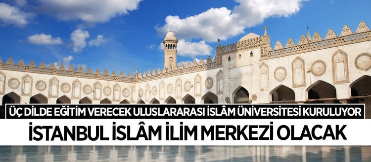 İstanbul’da Uluslararası İslâm Üniversitesi kurulacak