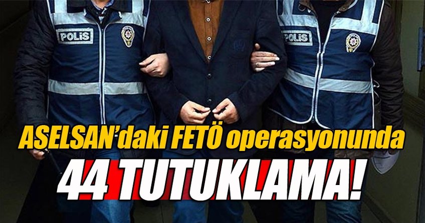 ASELSAN’da 44 kişi FETÖ’den tutuklandı