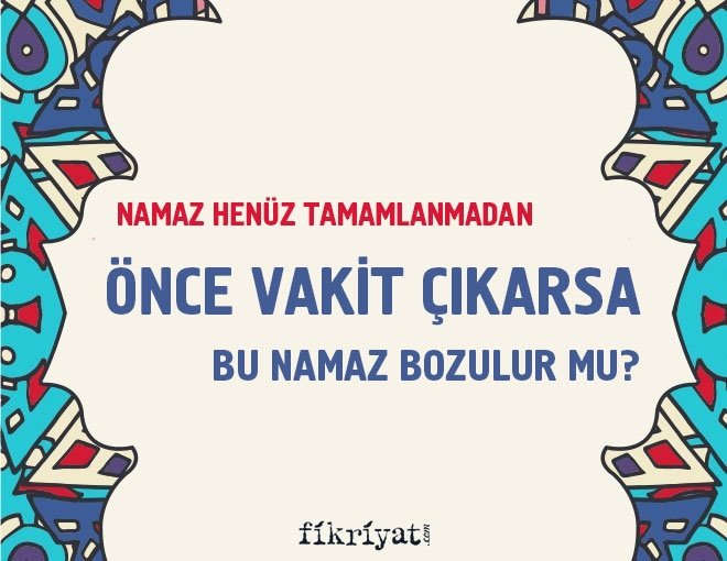 Namaz henüz tamamlanmadan önce vakit çıkarsa bu namaz bozulur mu?