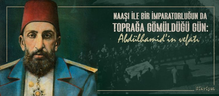 Naaşı ile bir imparatorluğun da toprağa gömüldüğü gün: Abdülhamid’in vefatı