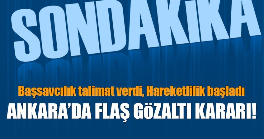 Ankara’da flaş gözaltı kararı!
