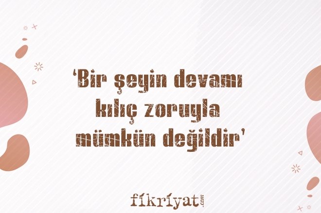 ‘BİR ŞEYİN DEVAMI KILIÇ ZORUYLA MÜMKÜN DEĞİLDİR’