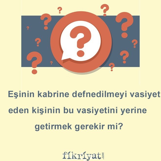 Eşinin kabrine defnedilmeyi vasiyet eden kişinin bu vasiyetini yerine getirmek gerekir mi?