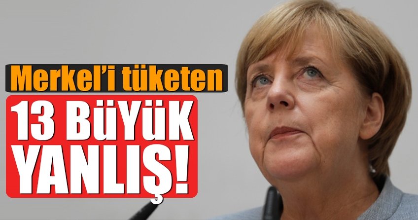 Merkel’i tüketen 13 büyük yanlış