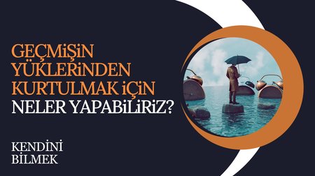 Geçmişin Yüklerinden Kurtulmak | Kendini Bilmek