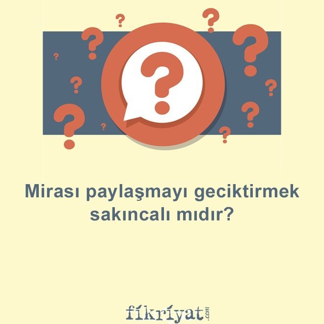 Mirası paylaşmayı geciktirmek sakıncalı mıdır?