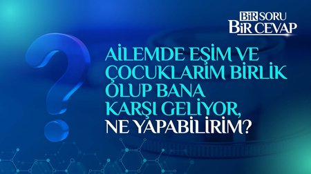 Ailemde eşim ve çocuklarım birlik olup bana karşı geliyor, ne yapabilirim?