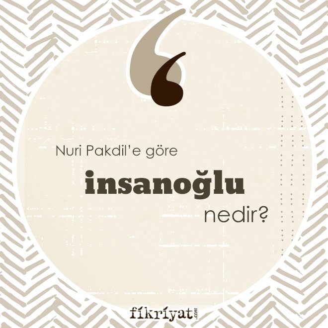 Nuri Pakdil’e göre ‘insanoğlu’ nedir?