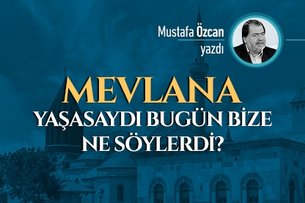 Mevlana yaşasaydı bugün bize ne söylerdi?